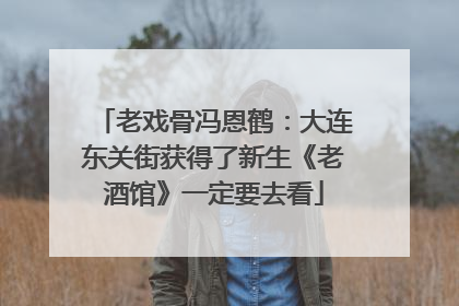 老戏骨冯恩鹤：大连东关街获得了新生《老酒馆》一定要去看